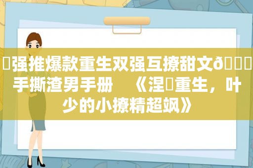 ️强推爆款重生双强互撩甜文🔖手撕渣男手册    《涅槃重生，叶少的小撩精超飒》