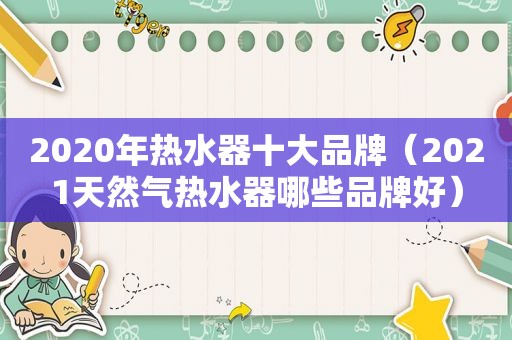 2020年热水器十大品牌（2021天然气热水器哪些品牌好）