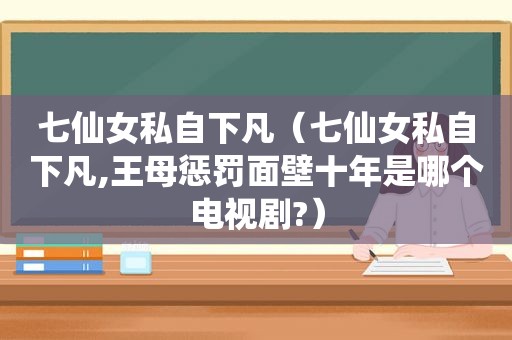 七仙女私自下凡（七仙女私自下凡,王母惩罚面壁十年是哪个电视剧?）