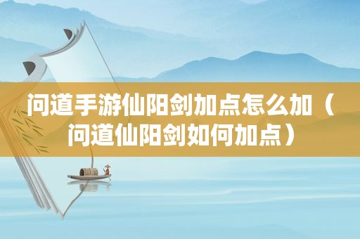 问道手游仙阳剑加点怎么加（问道仙阳剑如何加点）