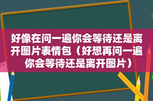 好像在问一遍你会等待还是离开图片表情包（好想再问一遍 你会等待还是离开图片）