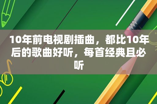 10年前电视剧插曲，都比10年后的歌曲好听，每首经典且必听