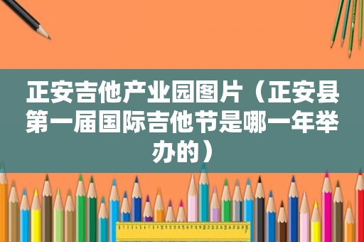 正安吉他产业园图片（正安县第一届国际吉他节是哪一年举办的）