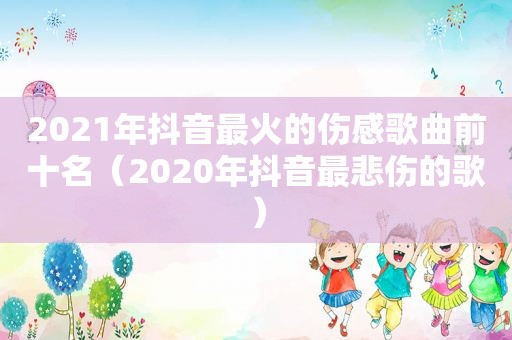 2021年抖音最火的伤感歌曲前十名（2020年抖音最悲伤的歌）