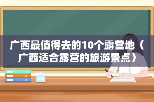 广西最值得去的10个露营地（广西适合露营的旅游景点）