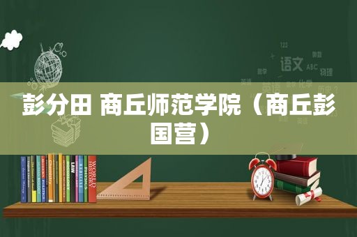 彭分田 商丘师范学院（商丘彭国营）