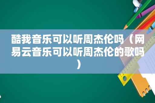 酷我音乐可以听周杰伦吗（网易云音乐可以听周杰伦的歌吗）