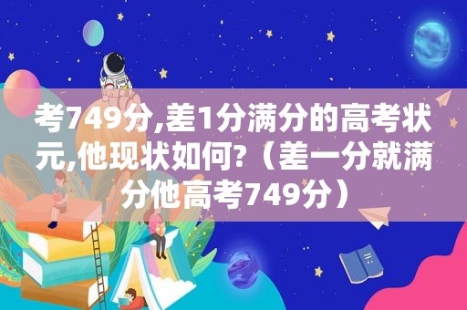 考749分,差1分满分的高考状元,他现状如何?（差一分就满分他高考749分）