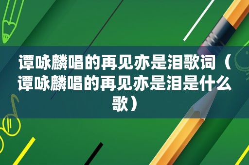 谭咏麟唱的再见亦是泪歌词（谭咏麟唱的再见亦是泪是什么歌）