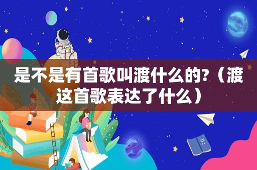 是不是有首歌叫渡什么的?（渡这首歌表达了什么）