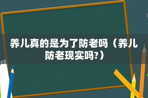 养儿真的是为了防老吗（养儿防老现实吗?）