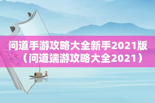 问道手游攻略大全新手2021版（问道端游攻略大全2021）