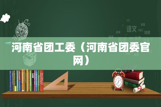 河南省团工委（河南省团委官网）