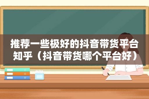 推荐一些极好的抖音带货平台知乎（抖音带货哪个平台好）