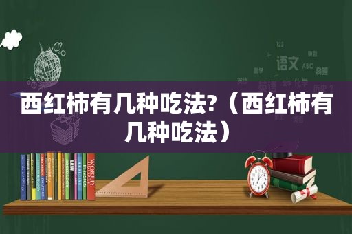 西红柿有几种吃法?（西红柿有几种吃法）