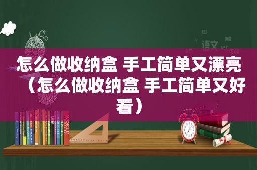 怎么做收纳盒 手工简单又漂亮（怎么做收纳盒 手工简单又好看）