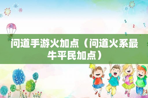 问道手游火加点（问道火系最牛平民加点）