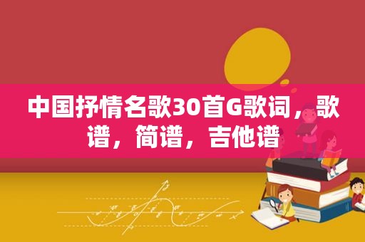 中国抒情名歌30首G歌词，歌谱，简谱，吉他谱