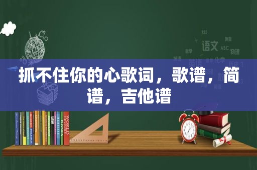 抓不住你的心歌词，歌谱，简谱，吉他谱