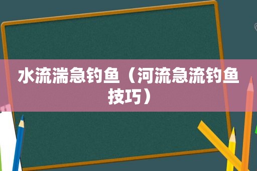 水流湍急钓鱼（河流急流钓鱼技巧）