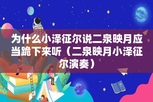 为什么小泽征尔说二泉映月应当跪下来听（二泉映月小泽征尔演奏）