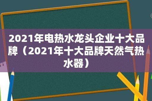 2021年电热水龙头企业十大品牌（2021年十大品牌天然气热水器）