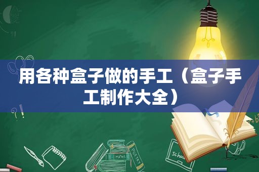 用各种盒子做的手工（盒子手工制作大全）