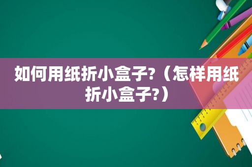 如何用纸折小盒子?（怎样用纸折小盒子?）