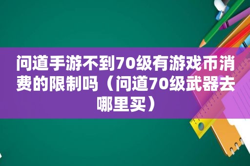 问道手游不到70级有游戏币消费的限制吗（问道70级武器去哪里买）