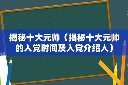 揭秘十大元帅（揭秘十大元帅的入党时间及入党介绍人）