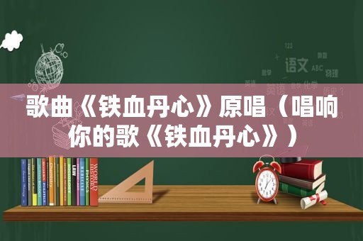 歌曲《铁血丹心》原唱（唱响你的歌《铁血丹心》）