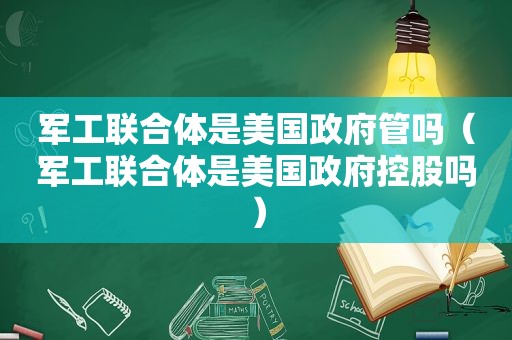 军工联合体是美国 *** 管吗（军工联合体是美国 *** 控股吗）