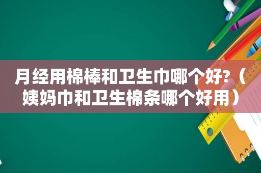 月经用棉棒和卫生巾哪个好?（姨妈巾和卫生棉条哪个好用）