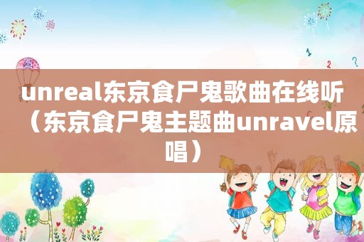 unreal东京食尸鬼歌曲在线听（东京食尸鬼主题曲unravel原唱）