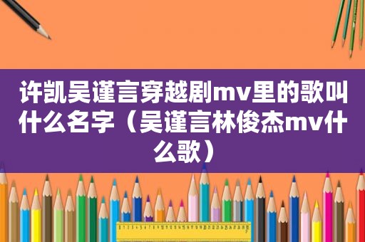 许凯吴谨言穿越剧mv里的歌叫什么名字（吴谨言林俊杰mv什么歌）