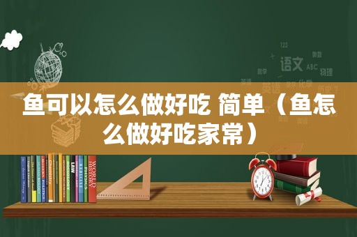 鱼可以怎么做好吃 简单（鱼怎么做好吃家常）