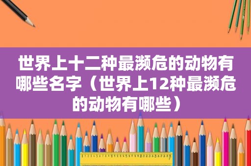 世界上十二种最濒危的动物有哪些名字（世界上12种最濒危的动物有哪些）