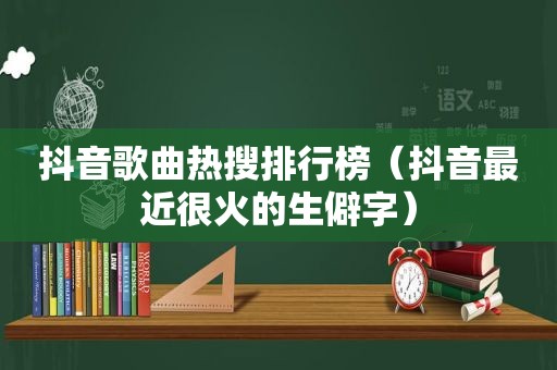 抖音歌曲热搜排行榜（抖音最近很火的生僻字）