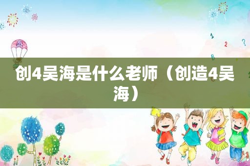 创4吴海是什么老师（创造4吴海）