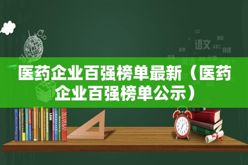 医药企业百强榜单最新（医药企业百强榜单公示）