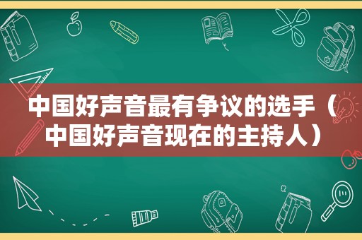 中国好声音最有争议的选手（中国好声音现在的主持人）