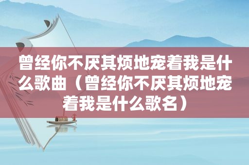 曾经你不厌其烦地宠着我是什么歌曲（曾经你不厌其烦地宠着我是什么歌名）