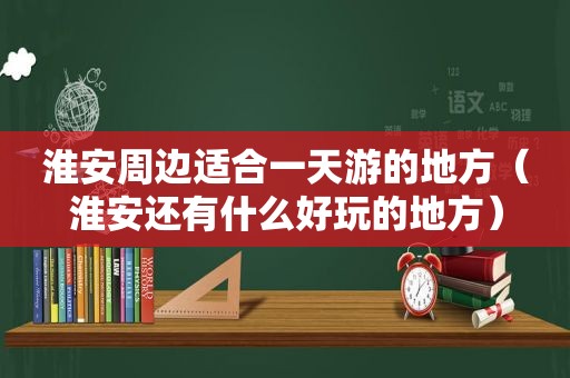 淮安周边适合一天游的地方（淮安还有什么好玩的地方）