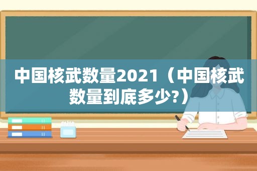 中国核武数量2021（中国核武数量到底多少?）