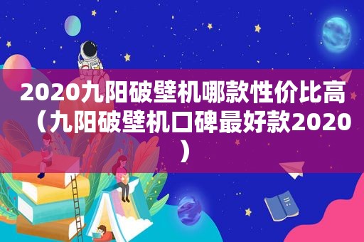 2020九阳破壁机哪款性价比高（九阳破壁机口碑最好款2020）