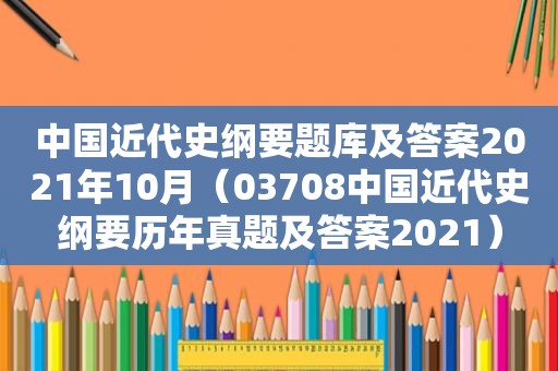 中国近代史纲要题库及答案2021年10月（03708中国近代史纲要历年真题及答案2021）