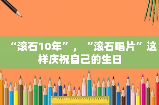 “滚石10年”，“滚石唱片”这样庆祝自己的生日