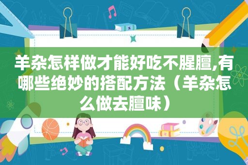 羊杂怎样做才能好吃不腥膻,有哪些绝妙的搭配方法（羊杂怎么做去膻味）