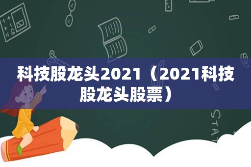 科技股龙头2021（2021科技股龙头股票）