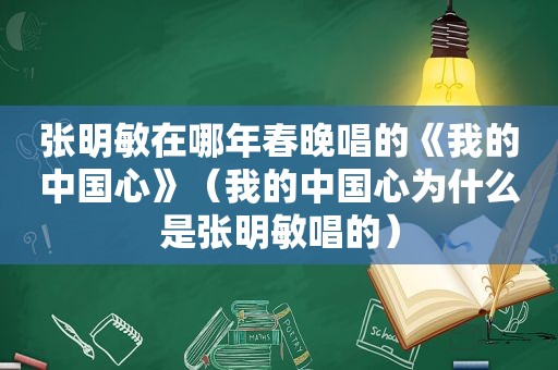 张明敏在哪年春晚唱的《我的中国心》（我的中国心为什么是张明敏唱的）